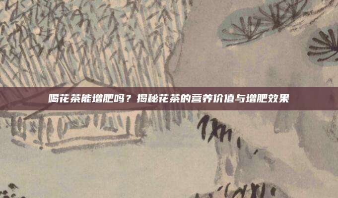喝花茶能增肥吗？揭秘花茶的营养价值与增肥效果