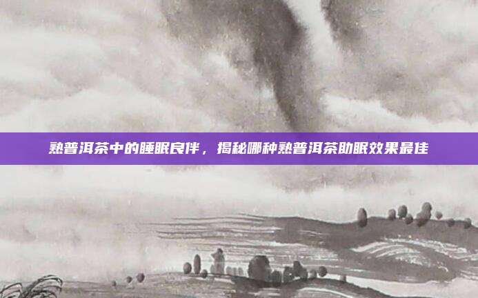 熟普洱茶中的睡眠良伴,揭秘哪种熟普洱茶助眠效果最佳