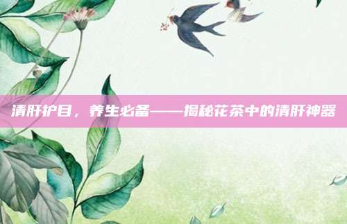 清肝护目，养生必备——揭秘花茶中的清肝神器