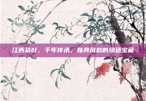 江西茶叶，千年传承，独具风韵的绿色宝藏