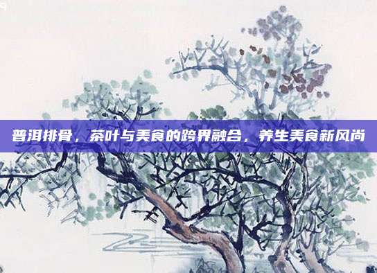 普洱排骨，茶叶与美食的跨界融合，养生美食新风尚