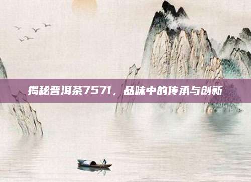 揭秘普洱茶7571，品味中的传承与创新