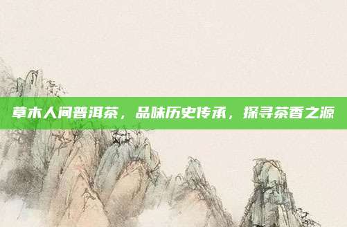 草木人间普洱茶，品味历史传承，探寻茶香之源