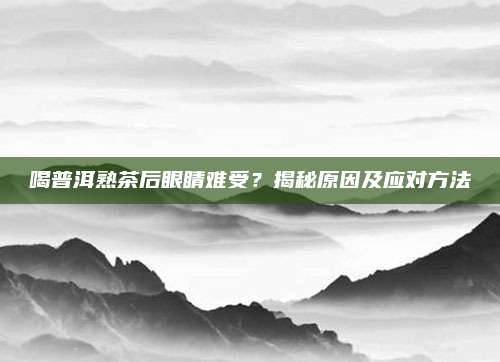 喝普洱熟茶后眼睛难受？揭秘原因及应对方法