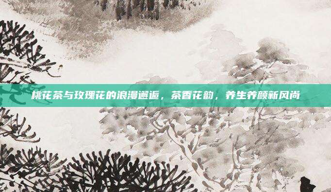 桃花茶与玫瑰花的浪漫邂逅，茶香花韵，养生养颜新风尚