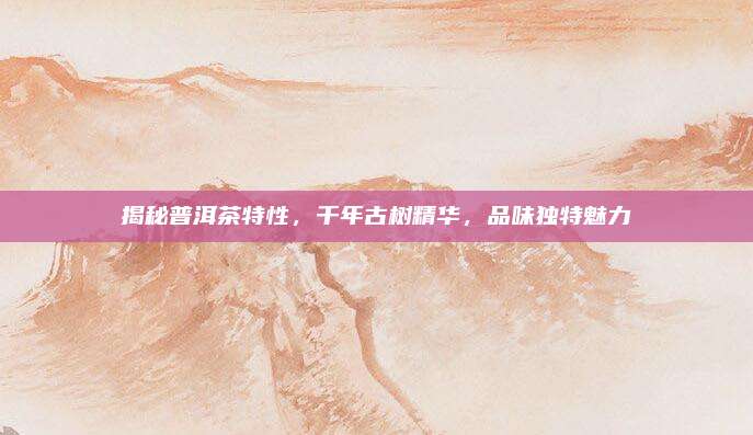 揭秘普洱茶特性，千年古树精华，品味独特魅力