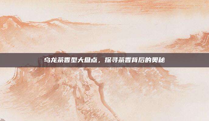 乌龙茶香型大盘点，探寻茶香背后的奥秘