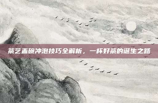 茶艺盖碗冲泡技巧全解析,一杯好茶的诞生之路