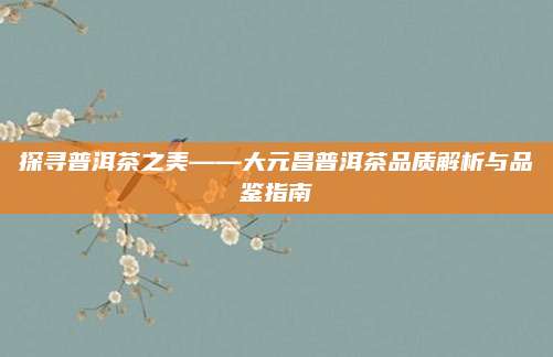 探寻普洱茶之美——大元昌普洱茶品质解析与品鉴指南
