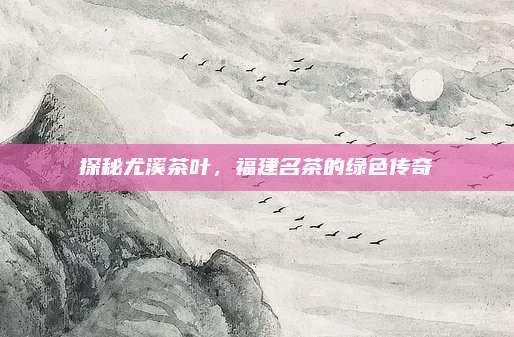 探秘尤溪茶叶,福建名茶的绿色传奇