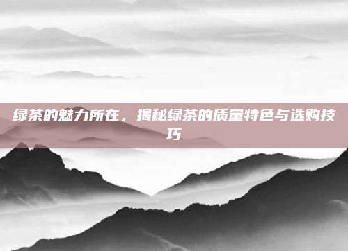 绿茶的魅力所在，揭秘绿茶的质量特色与选购技巧