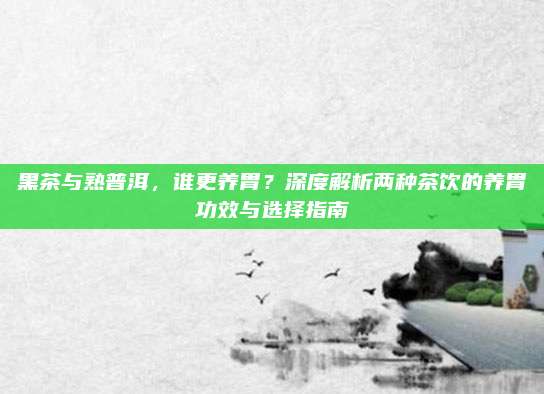 黑茶与熟普洱，谁更养胃？深度解析两种茶饮的养胃功效与选择指南