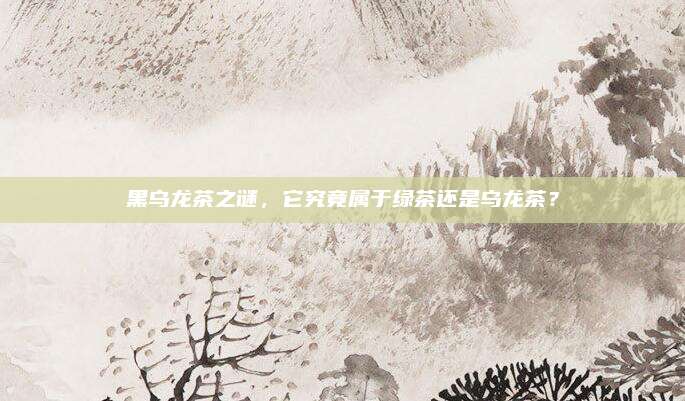 黑乌龙茶之谜，它究竟属于绿茶还是乌龙茶？