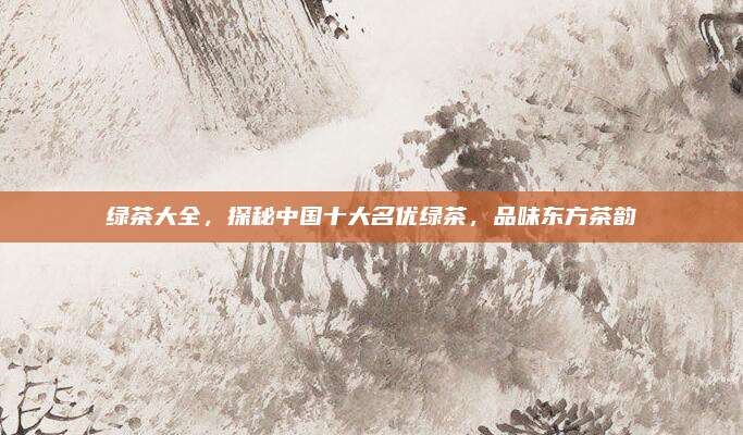 绿茶大全,探秘中国十大名优绿茶,品味东方茶韵