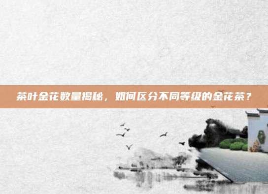 茶叶金花数量揭秘,如何区分不同等级的金花茶?