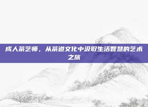 成人茶艺师,从茶道文化中汲取生活智慧的艺术之旅