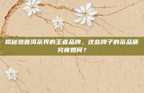 揭秘熟普洱茶界的王者品牌，这些牌子的茶品质究竟如何？