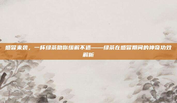 感冒来袭,一杯绿茶助你缓解不适——绿茶在感冒期间的神奇功效解析
