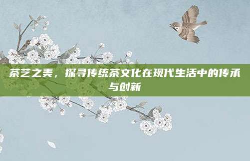 茶艺之美,探寻传统茶文化在现代生活中的传承与创新