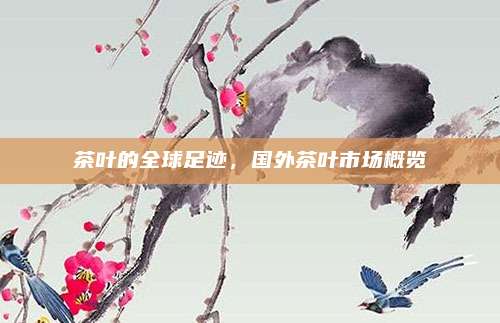 茶叶的全球足迹,国外茶叶市场概览