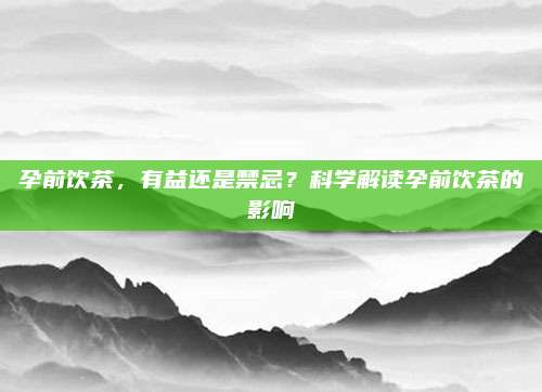 孕前饮茶，有益还是禁忌？科学解读孕前饮茶的影响
