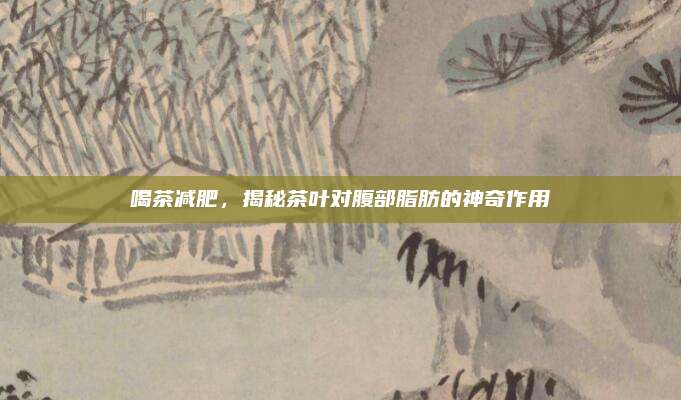 喝茶减肥,揭秘茶叶对腹部脂肪的神奇作用
