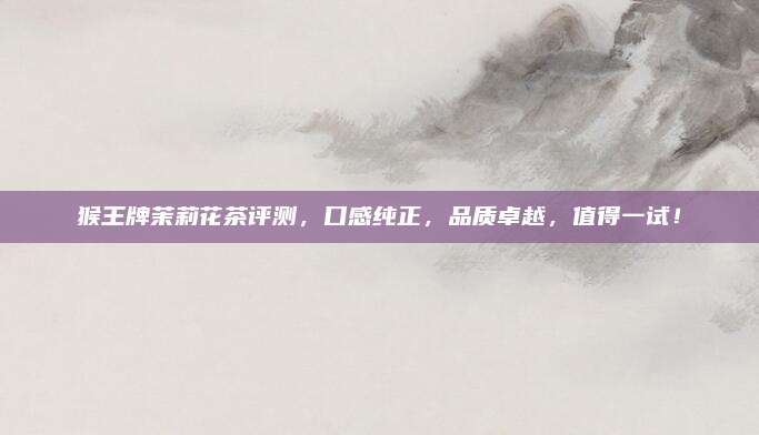 猴王牌茉莉花茶评测,口感纯正,品质卓越,值得一试!