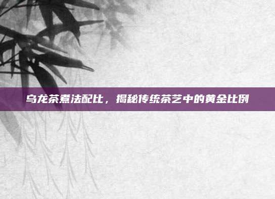 乌龙茶煮法配比，揭秘传统茶艺中的黄金比例