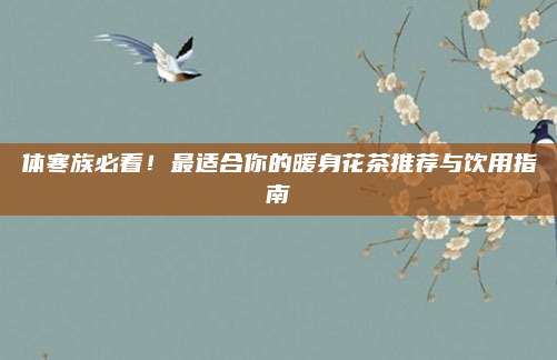 体寒族必看！最适合你的暖身花茶推荐与饮用指南