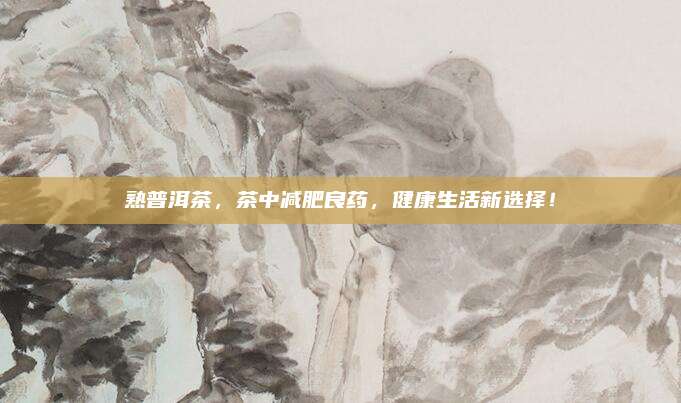 熟普洱茶,茶中减肥良药,健康生活新选择!