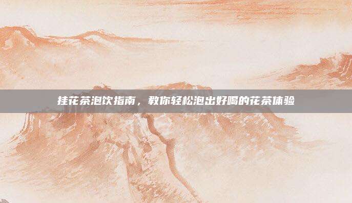 挂花茶泡饮指南,教你轻松泡出好喝的花茶体验