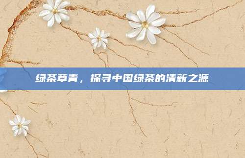 绿茶草青,探寻中国绿茶的清新之源