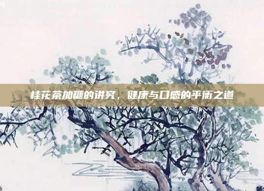 桂花茶加糖的讲究，健康与口感的平衡之道