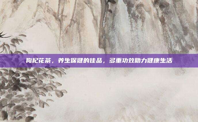 狗杞花茶，养生保健的佳品，多重功效助力健康生活