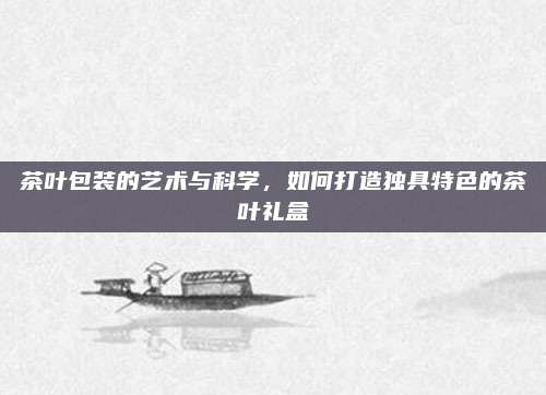 茶叶包装的艺术与科学，如何打造独具特色的茶叶礼盒