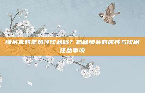 绿茶真的是热性饮品吗?揭秘绿茶的属性与饮用注意事项