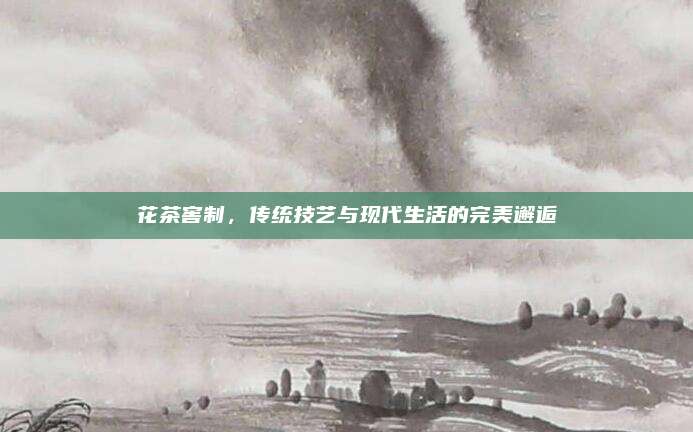 花茶窖制,传统技艺与现代生活的完美邂逅