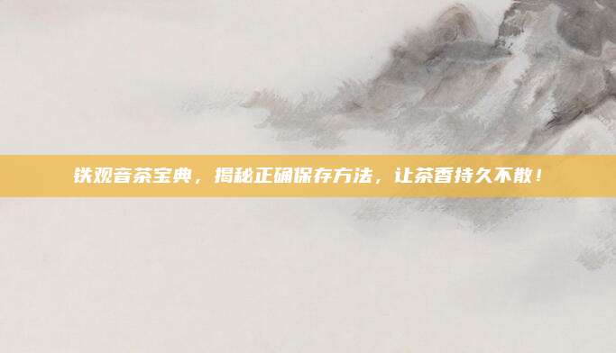 铁观音茶宝典，揭秘正确保存方法，让茶香持久不散！
