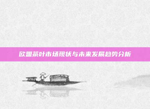 欧盟茶叶市场现状与未来发展趋势分析