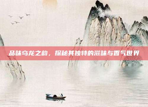 品味乌龙之韵，探秘其独特的滋味与香气世界