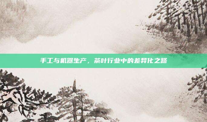 手工与机器生产，茶叶行业中的差异化之路