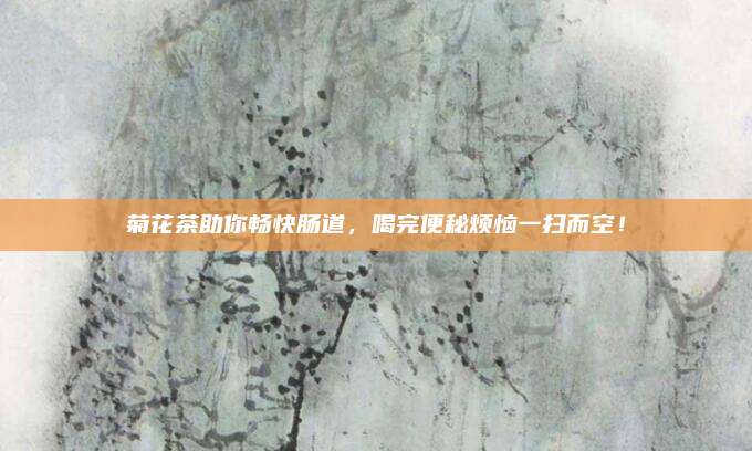 菊花茶助你畅快肠道,喝完便秘烦恼一扫而空!