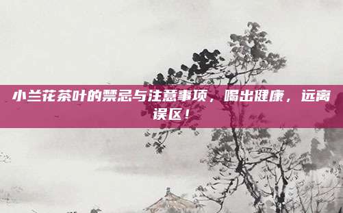 小兰花茶叶的禁忌与注意事项,喝出健康,远离误区!