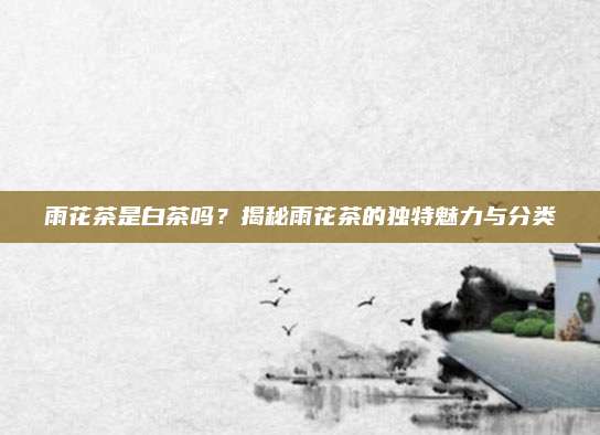 雨花茶是白茶吗?揭秘雨花茶的独特魅力与分类