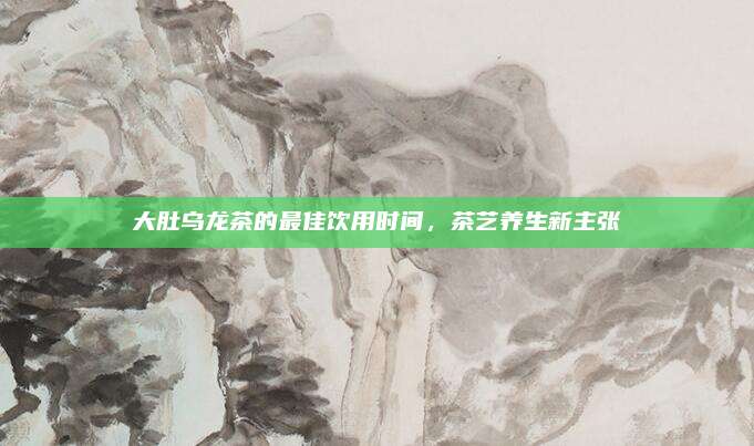 大肚乌龙茶的最佳饮用时间,茶艺养生新主张