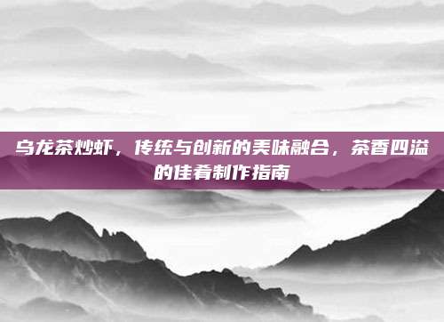 乌龙茶炒虾,传统与创新的美味融合,茶香四溢的佳肴制作指南