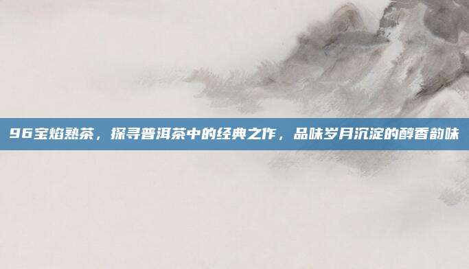 96宝焰熟茶,探寻普洱茶中的经典之作,品味岁月沉淀的醇香韵味