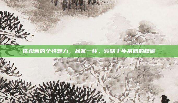 铁观音的个性魅力，品鉴一杯，领略千年茶韵的精髓