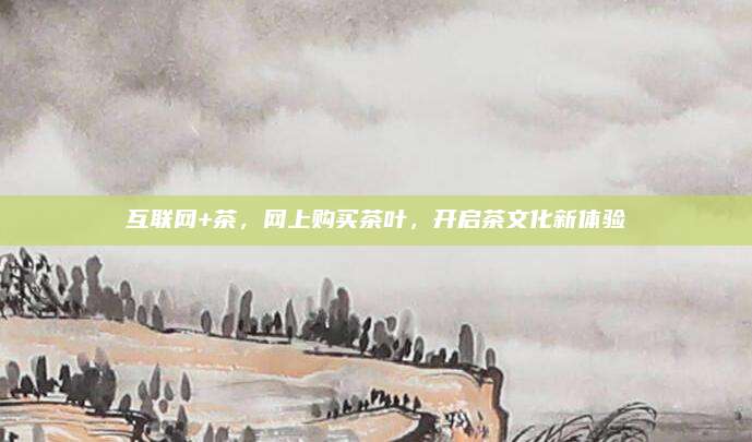互联网+茶,网上购买茶叶,开启茶文化新体验
