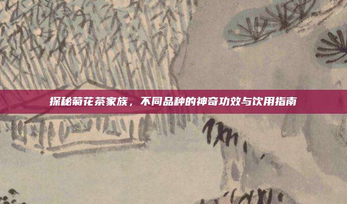 探秘菊花茶家族,不同品种的神奇功效与饮用指南